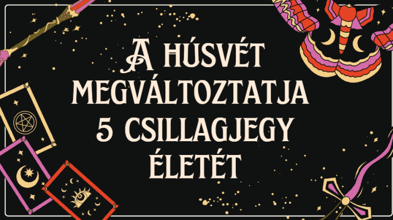 A húsvét megváltoztatja 5 csillagjegy életét