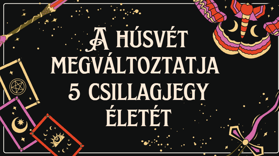 A húsvét megváltoztatja 5 csillagjegy életét
