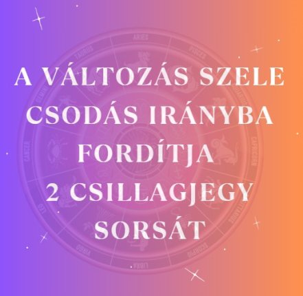 A változás szele csodás irányba fordítja 2 csillagjegy sorsát