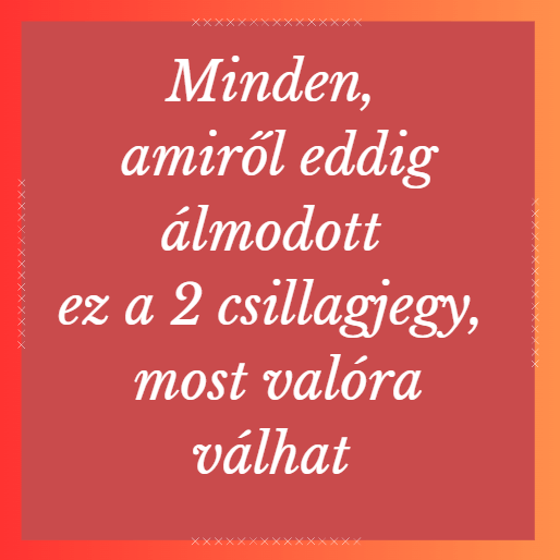Minden, amiről eddig álmodott ez a 2 csillagjegy, most valóra válhat