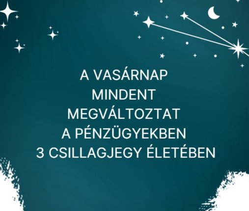 A vasárnap mindent megváltoztat a pénzügyekben 3 csillagjegy életében