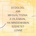10 dolog, ami megváltozna a világban, ha mindenkiben szeretet lenne