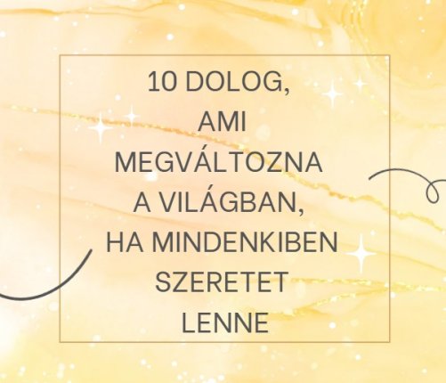 10 dolog, ami megváltozna a világban, ha mindenkiben szeretet lenne