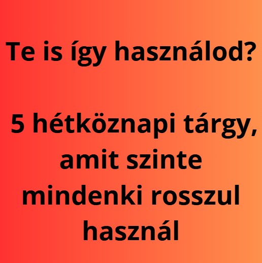 Te is így használod? 5 hétköznapi tárgy, amit szinte mindenki rosszul használ