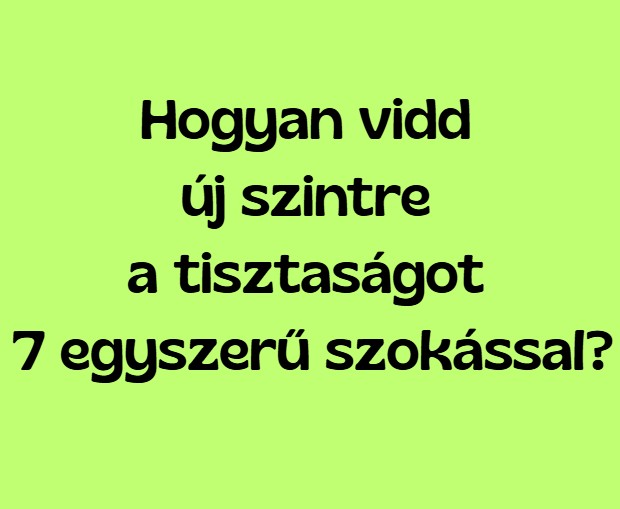 7 apró takarítási szokás, ami nagy változást hoz az otthonodban